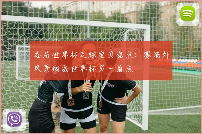 各届世界杯足球宝贝盘点：赛场外风景线成世界杯另一看点