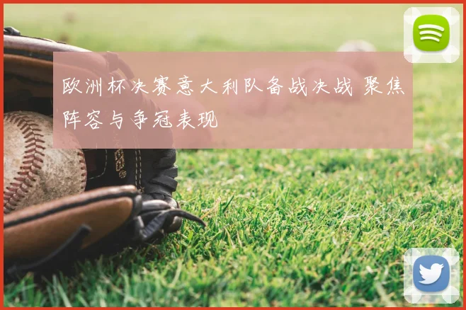 欧洲杯决赛意大利队备战决战 聚焦阵容与争冠表现