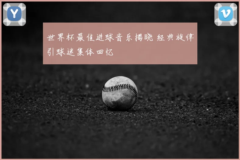 世界杯最佳进球音乐揭晓 经典旋律引球迷集体回忆