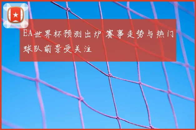 EA世界杯预测出炉 赛事走势与热门球队前景受关注