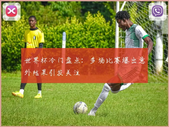 世界杯冷门盘点：多场比赛爆出意外结果引发关注