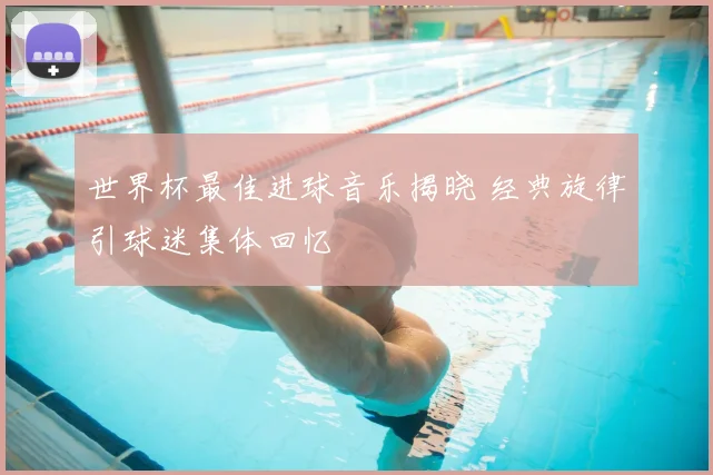 世界杯最佳进球音乐揭晓 经典旋律引球迷集体回忆