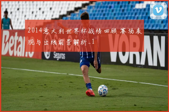 2014意大利世界杯战绩回顾 赛场表现与出线前景解析_1