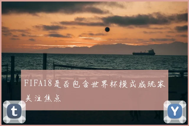 FIFA18是否包含世界杯模式成玩家关注焦点