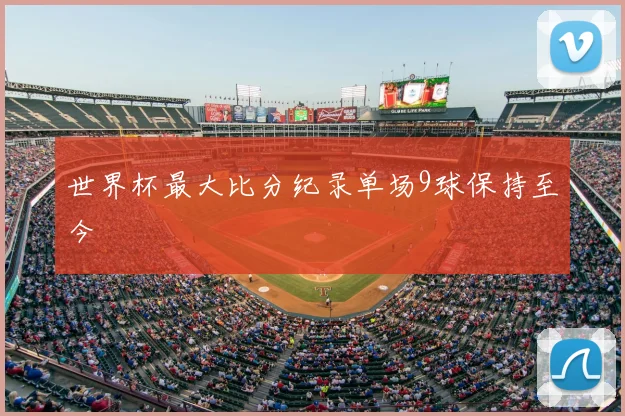 世界杯最大比分纪录单场9球保持至今