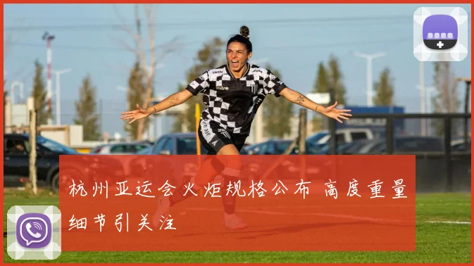 杭州亚运会火炬规格公布 高度重量细节引关注