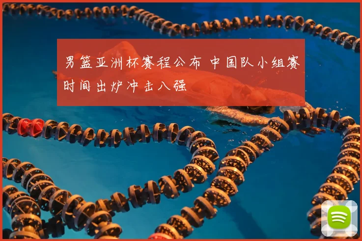 男篮亚洲杯赛程公布 中国队小组赛时间出炉冲击八强