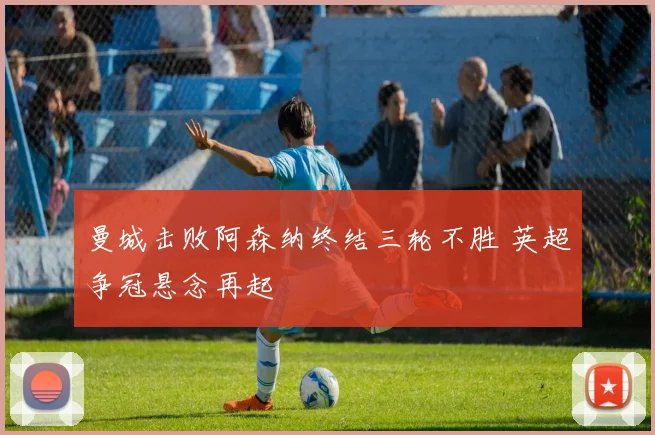曼城击败阿森纳终结三轮不胜 英超争冠悬念再起