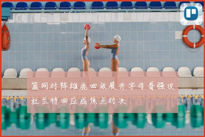 篮网对阵雄鹿回放展开字母哥强攻杜兰特回应成焦点对决