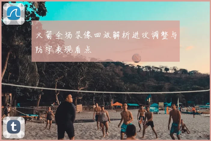 火箭全场录像回放解析进攻调整与防守表现看点