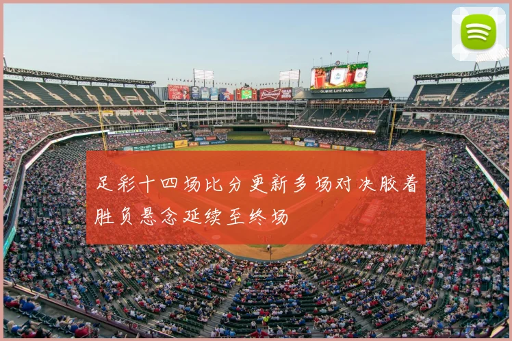 足彩十四场比分更新多场对决胶着胜负悬念延续至终场