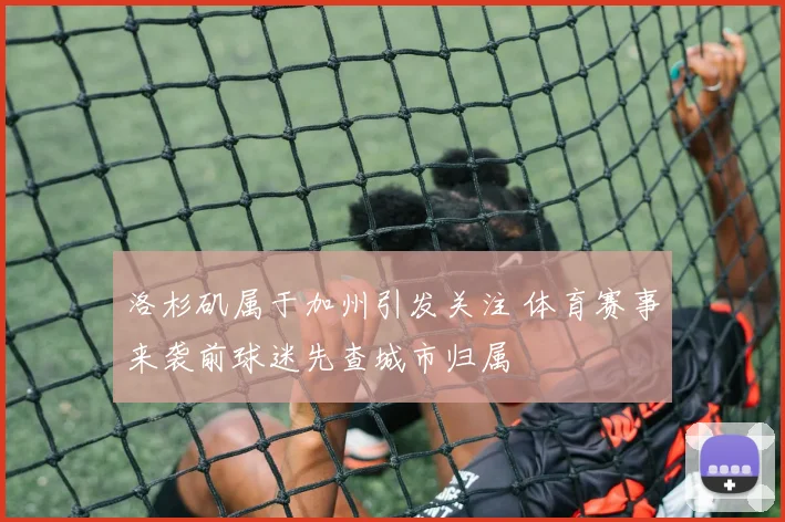 洛杉矶属于加州引发关注 体育赛事来袭前球迷先查城市归属