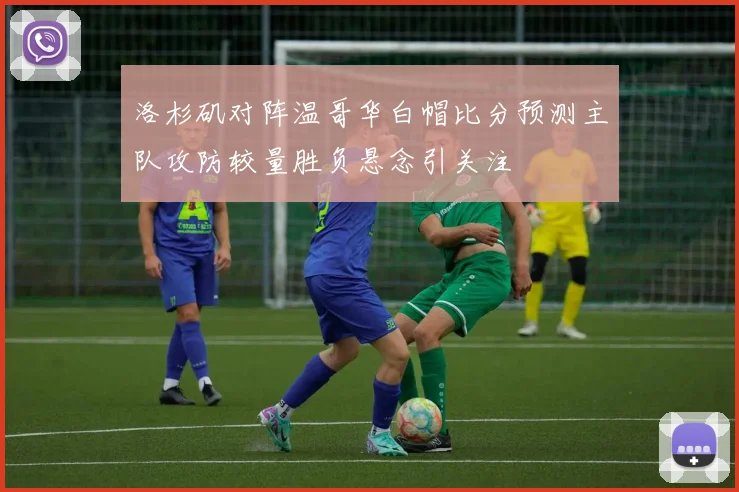 洛杉矶对阵温哥华白帽比分预测主队攻防较量胜负悬念引关注