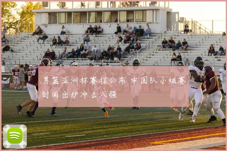 男篮亚洲杯赛程公布 中国队小组赛时间出炉冲击八强