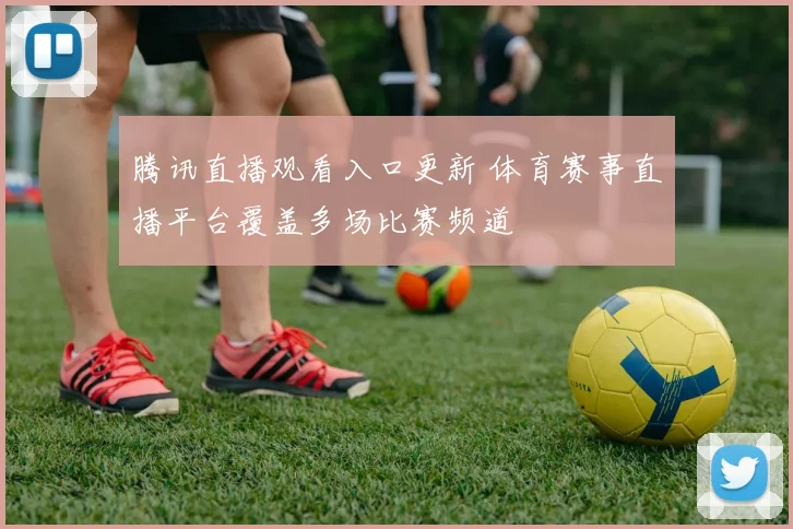 腾讯直播观看入口更新 体育赛事直播平台覆盖多场比赛频道
