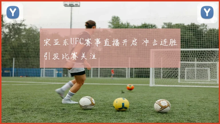宋亚东UFC赛事直播开启 冲击连胜引发比赛关注