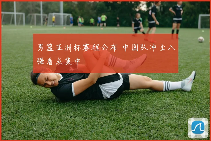 男篮亚洲杯赛程公布 中国队冲击八强看点集中