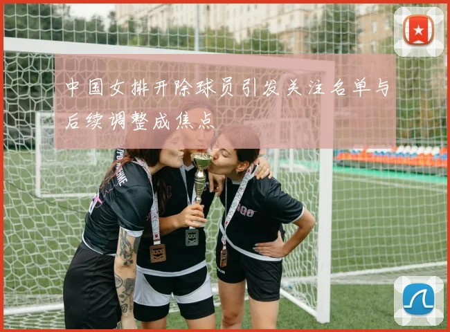 中国女排开除球员引发关注名单与后续调整成焦点