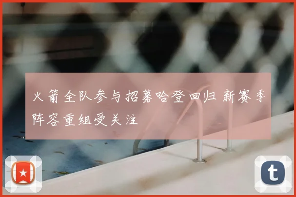 火箭全队参与招募哈登回归 新赛季阵容重组受关注