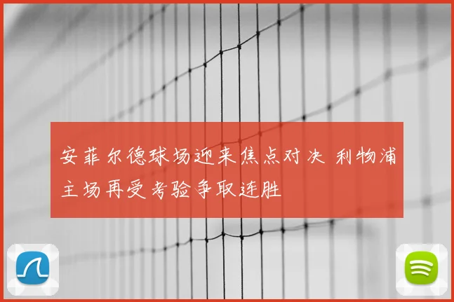 安菲尔德球场迎来焦点对决 利物浦主场再受考验争取连胜