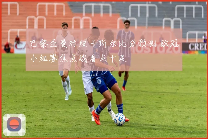 巴黎圣曼对纽卡斯尔比分预测 欧冠小组赛焦点战看点十足