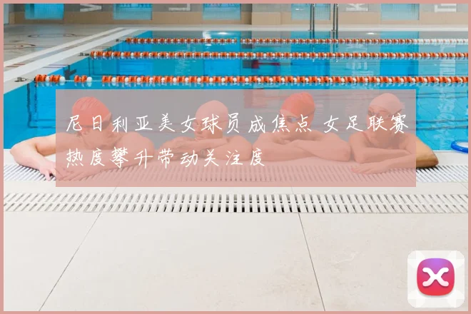 尼日利亚美女球员成焦点 女足联赛热度攀升带动关注度