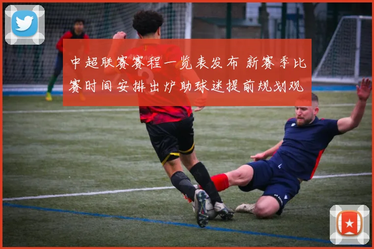 中超联赛赛程一览表发布 新赛季比赛时间安排出炉助球迷提前规划观赛