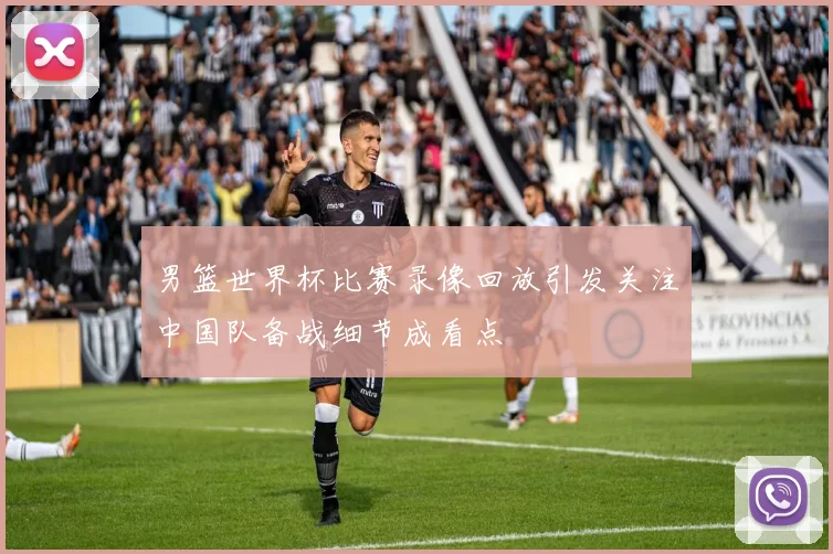 男篮世界杯比赛录像回放引发关注中国队备战细节成看点
