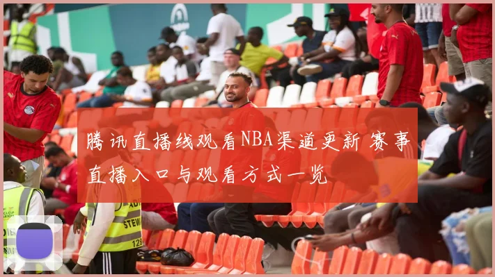 腾讯直播线观看NBA渠道更新 赛事直播入口与观看方式一览