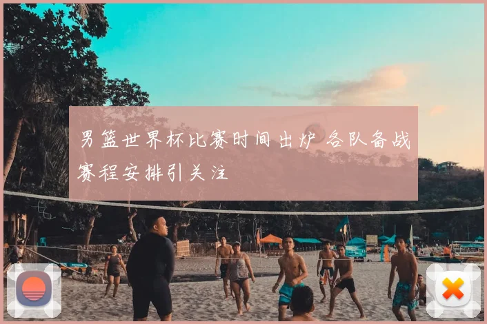男篮世界杯比赛时间出炉 各队备战赛程安排引关注