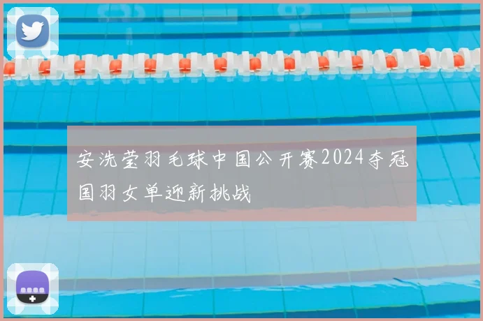 安洗莹羽毛球中国公开赛2024夺冠国羽女单迎新挑战