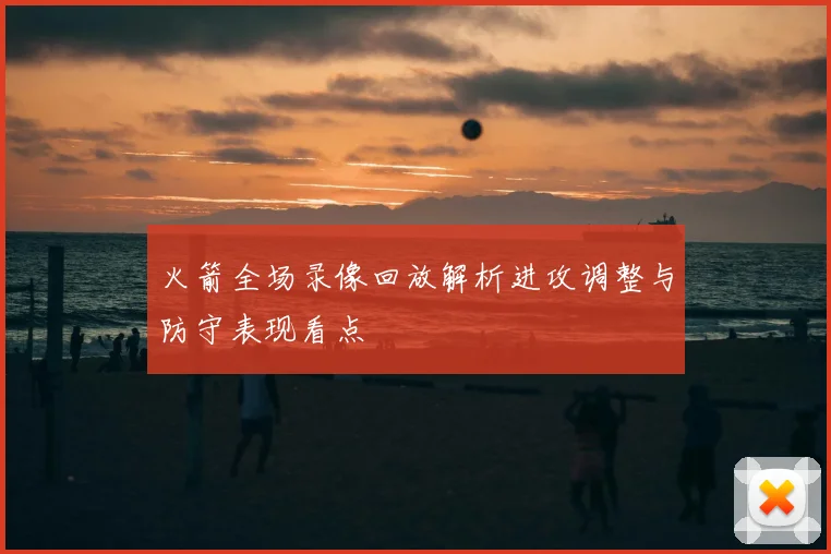 火箭全场录像回放解析进攻调整与防守表现看点