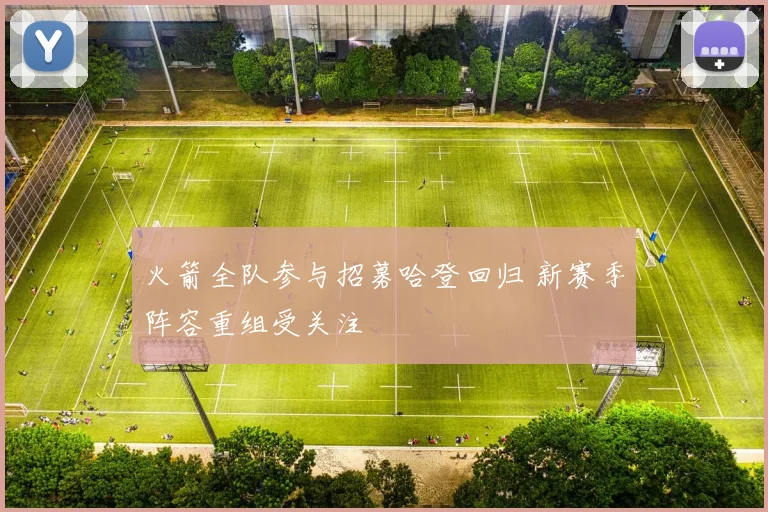 火箭全队参与招募哈登回归 新赛季阵容重组受关注