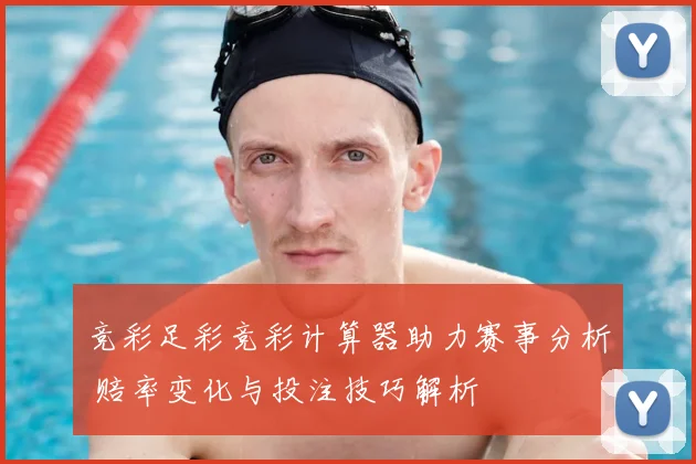 竞彩足彩竞彩计算器助力赛事分析 赔率变化与投注技巧解析