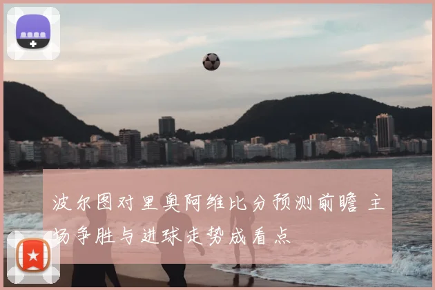 波尔图对里奥阿维比分预测前瞻 主场争胜与进球走势成看点