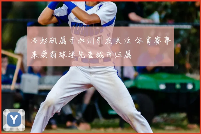 洛杉矶属于加州引发关注 体育赛事来袭前球迷先查城市归属