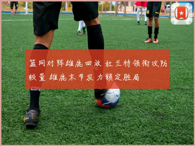 篮网对阵雄鹿回放 杜兰特领衔攻防较量 雄鹿末节发力锁定胜局
