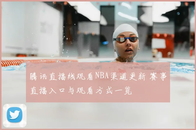 腾讯直播线观看NBA渠道更新 赛事直播入口与观看方式一览