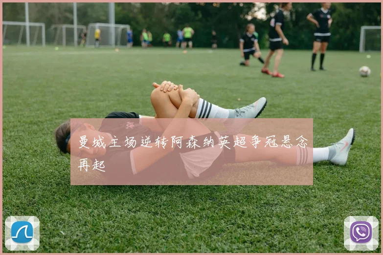 曼城主场逆转阿森纳英超争冠悬念再起