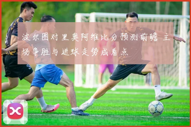 波尔图对里奥阿维比分预测前瞻 主场争胜与进球走势成看点