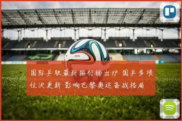 国际乒联最新排行榜出炉 国乒多项位次更新 影响巴黎奥运备战格局
