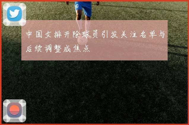 中国女排开除球员引发关注名单与后续调整成焦点