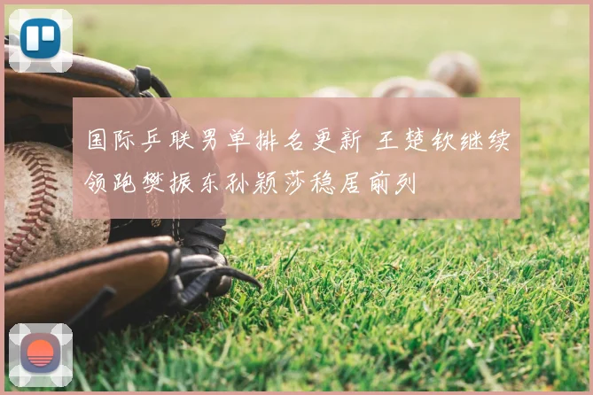 国际乒联男单排名更新 王楚钦继续领跑樊振东孙颖莎稳居前列
