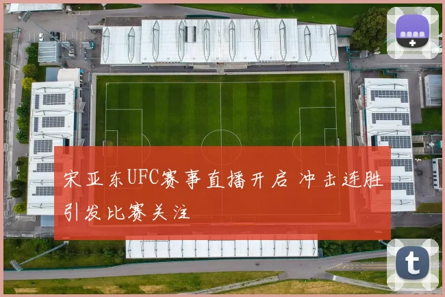 宋亚东UFC赛事直播开启 冲击连胜引发比赛关注
