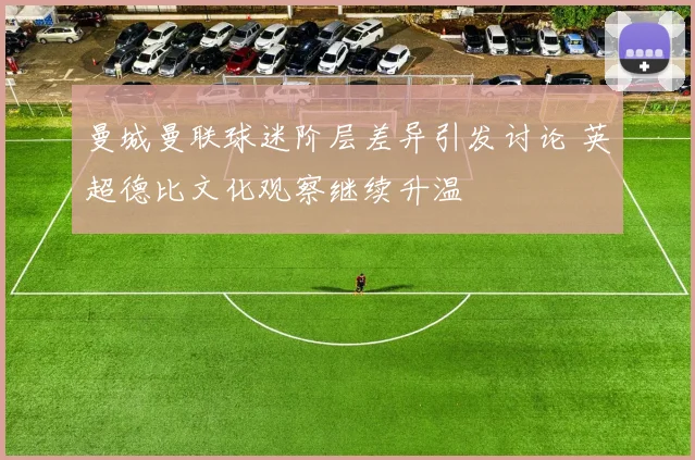 曼城曼联球迷阶层差异引发讨论 英超德比文化观察继续升温