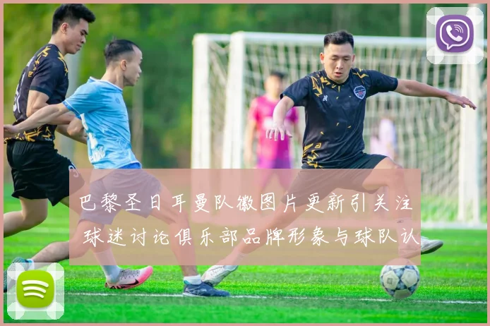 巴黎圣日耳曼队徽图片更新引关注 球迷讨论俱乐部品牌形象与球队认同