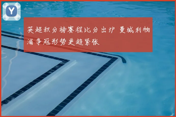 英超积分榜赛程比分出炉 曼城利物浦争冠形势更趋紧张