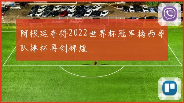 阿根廷夺得2022世界杯冠军梅西率队捧杯再创辉煌